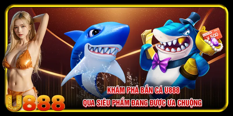 Khám phá bắn cá U888 qua siêu phẩm đang được ưa chuộng 